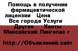 Помощь в получении фармацевтической лицензии › Цена ­ 1 000 - Все города Услуги » Другие   . Ханты-Мансийский,Лангепас г.